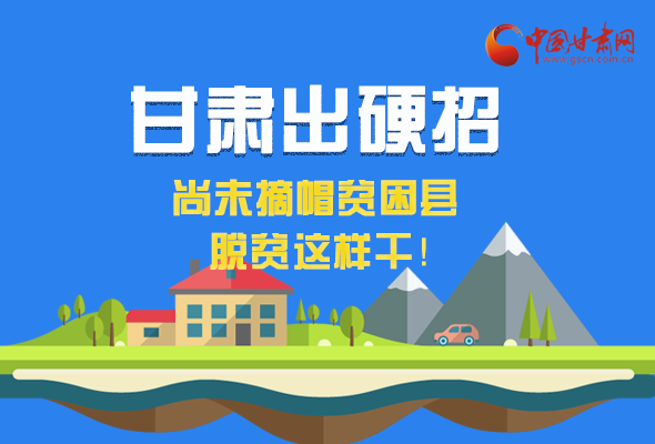 圖解|甘肅出硬招 尚未摘帽貧困縣這樣干！ 