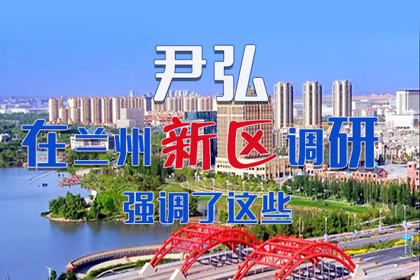 【甘快看·圖解】尹弘書記在蘭州新區(qū)調(diào)研時強調(diào)了這些！