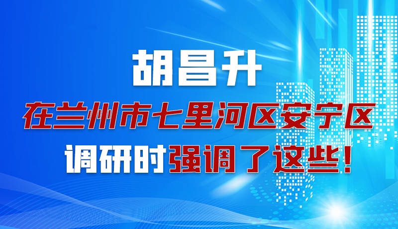 圖解|胡昌升在蘭州市七里河區(qū)安寧區(qū)調(diào)研時(shí)強(qiáng)調(diào)了這些！