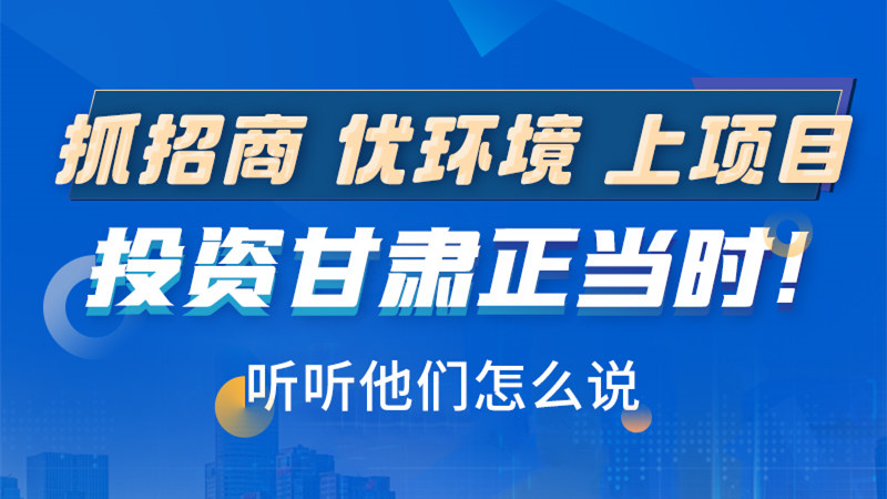 長(zhǎng)圖|抓招商 優(yōu)環(huán)境 上項(xiàng)目 投資甘肅正當(dāng)時(shí)！聽(tīng)聽(tīng)他們?cè)趺凑f(shuō)