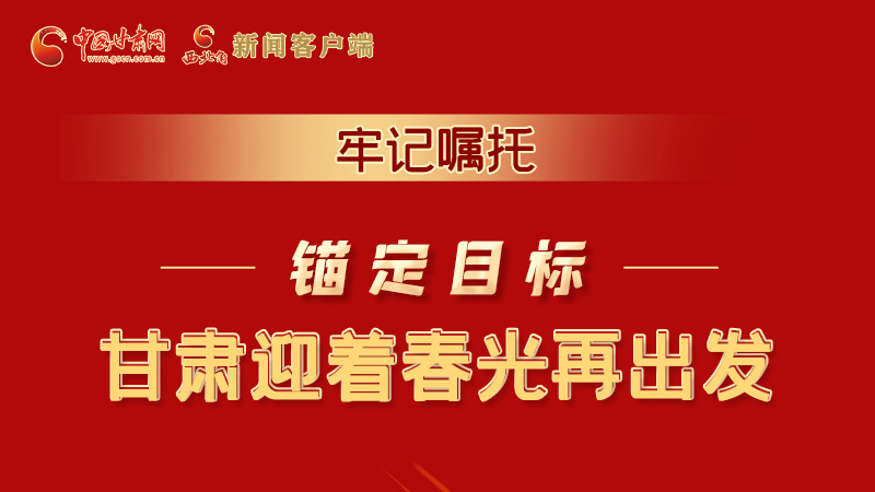 圖解|牢記囑托，錨定目標(biāo)，甘肅迎著春光再出發(fā)！