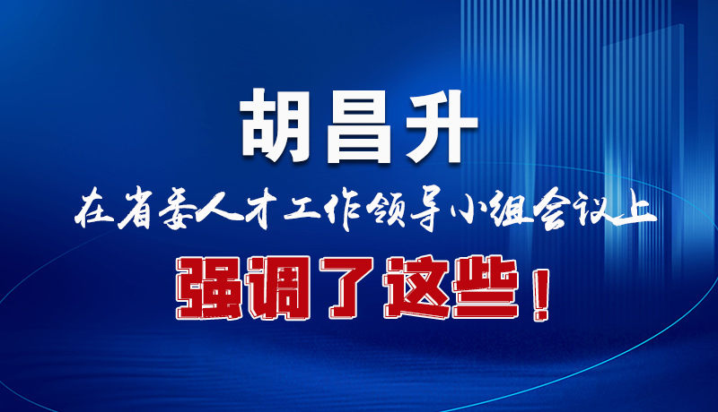 圖解|胡昌升在省委人才工作領(lǐng)導(dǎo)小組會(huì)議上強(qiáng)調(diào)了這些！