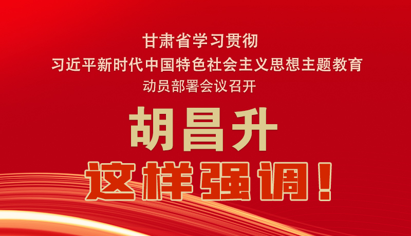 圖解|甘肅省學(xué)習(xí)貫徹習(xí)近平新時代中國特色社會主義思想主題教育動員部署會議召開 胡昌升這樣強(qiáng)調(diào)！