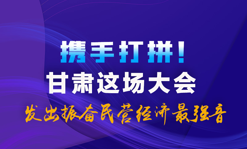 海報|攜手打拼！甘肅這場大會發(fā)出振奮民營經(jīng)濟最強音
