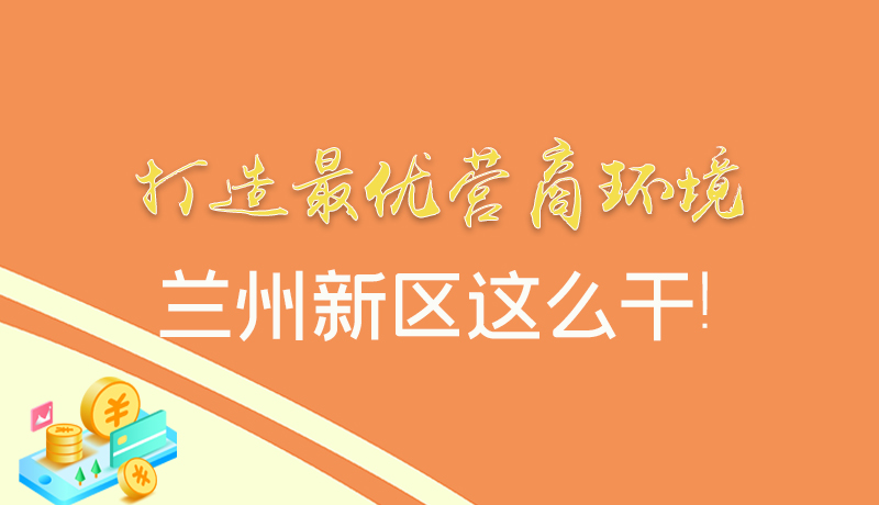 【甘快看】圖解|打造最優(yōu)營商環(huán)境 蘭州新區(qū)這么干！