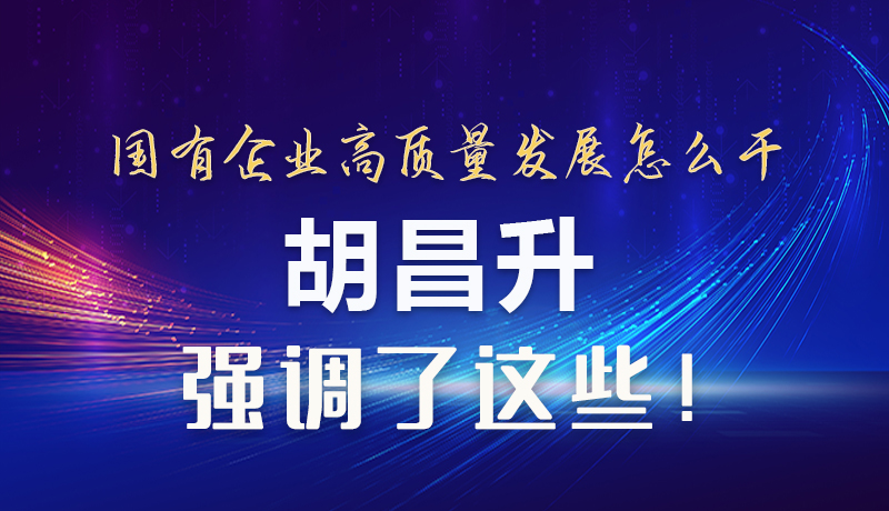 【甘快看】圖解|國有企業(yè)高質量發(fā)展怎么干 胡昌升強調這些！