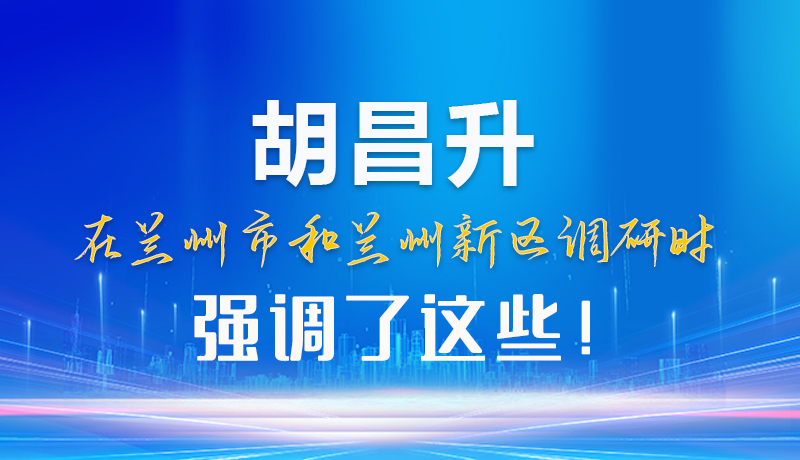 【甘快看】圖解|胡昌升在蘭州市和蘭州新區(qū)調(diào)研時強(qiáng)調(diào)了這些！