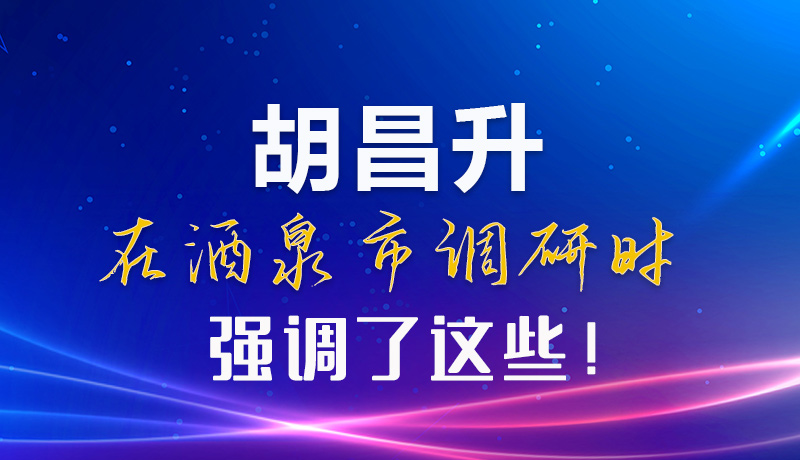 【甘快看】圖解|胡昌升在酒泉市調(diào)研時(shí)強(qiáng)調(diào)了這些！