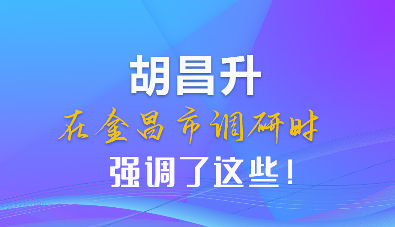 【甘快看】圖解|胡昌升在金昌市調(diào)研時強(qiáng)調(diào)了這些！
