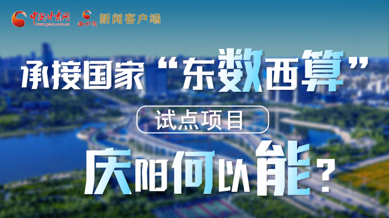 【香約慶陽 包容天下】長圖|承接國家“東數(shù)西算”試點(diǎn)項(xiàng)目 慶陽何以能？