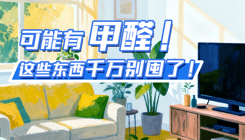 長(zhǎng)圖|可能有甲醛！這些東西千萬(wàn)別囤了！