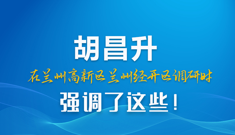 圖解|胡昌升在蘭州高新區(qū)蘭州經(jīng)開區(qū)調(diào)研時強(qiáng)調(diào)了這些！